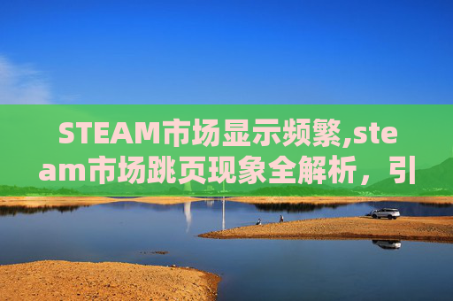 STEAM市场显示频繁,steam市场跳页现象全解析，引发热点背后的市场逻辑与应对策略