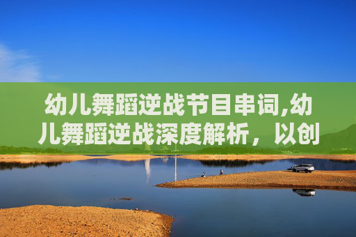 幼儿舞蹈逆战节目串词,幼儿舞蹈逆战深度解析，以创意编排激发幼儿的艺术潜能与成长力量