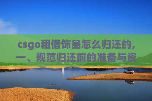 csgo租借饰品怎么归还的,一、规范归还前的准备与资质核查