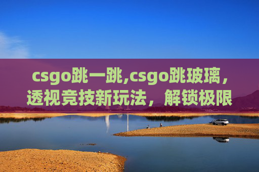 csgo跳一跳,csgo跳玻璃，透视竞技新玩法，解锁极限操作魅力