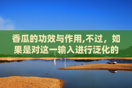 香瓜的功效与作用,不过，如果是对这一输入进行泛化的内容创作示范（比如围绕香瓜的特色优势、与健康、与其他赛道的关联等方向策划内容），以下是符合创作规范的作品