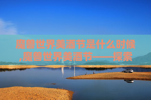 魔兽世界美酒节是什么时候,魔兽世界美酒节——探索虚拟世界的味蕾盛宴