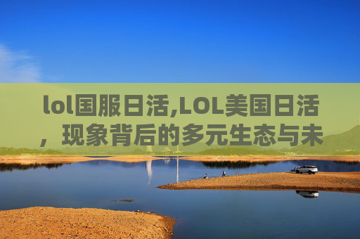 lol国服日活,LOL美国日活，现象背后的多元生态与未来趋势
