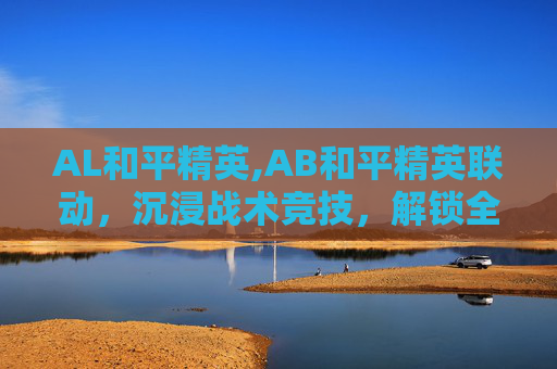 AL和平精英,AB和平精英联动，沉浸战术竞技，解锁全新玩法新体验