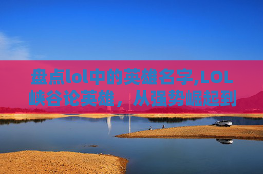 盘点lol中的英雄名字,LOL峡谷论英雄，从强势崛起到战术博弈，盘点这些游戏内风云变幻的终极维度