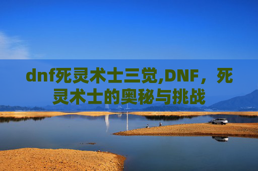 dnf死灵术士三觉,DNF，死灵术士的奥秘与挑战