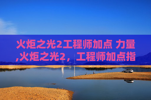 火炬之光2工程师加点 力量,火炬之光2，工程师加点指南