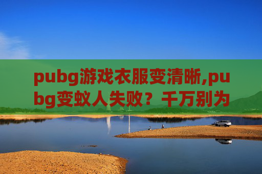 pubg游戏衣服变清晰,pubg变蚁人失败？千万别为这种操作踩坑，盲目尝试必受挫