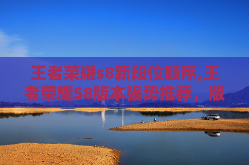 王者荣耀s8新段位顺序,王者荣耀S8版本强势推荐，版本红利下精准选人玩法突破实战瓶颈