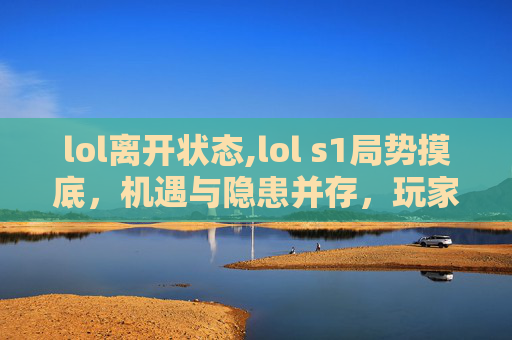 lol离开状态,lol s1局势摸底，机遇与隐患并存，玩家应如何应对？