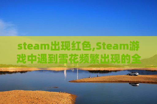steam出现红色,Steam游戏中遇到雪花频繁出现的全解析与优化策略，告别卡顿干扰你的游戏体验