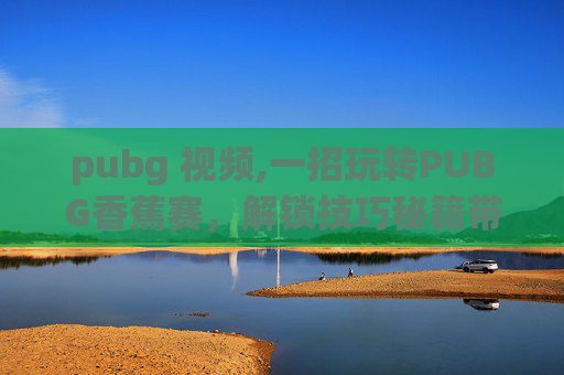pubg 视频,一招玩转PUBG香蕉赛，解锁技巧秘籍带你轻松制胜