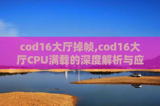 cod16大厅掉帧,cod16大厅CPU满载的深度解析与应对指南