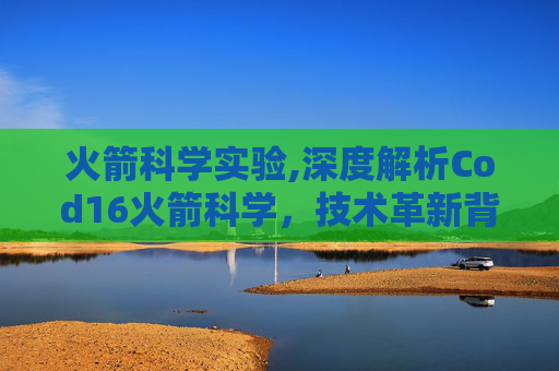 火箭科学实验,深度解析Cod16火箭科学，技术革新背后的探索之旅