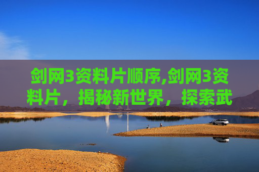 剑网3资料片顺序,剑网3资料片,揭秘新世界,探索武侠新篇章 剑网3资料片顺序,剑网3资料片,揭秘新世界,探索武侠新篇章