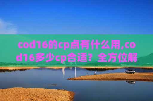 cod16的cp点有什么用,cod16多少cp合适？全方位解析尺寸、适配场景与推荐原则，让你轻松找到契合的组队选择