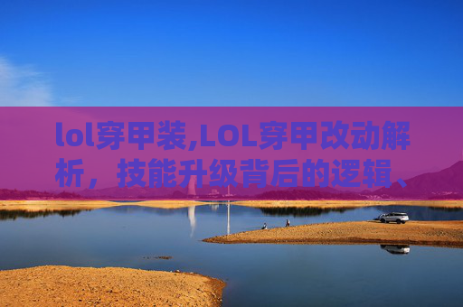 lol穿甲装,LOL穿甲改动解析，技能升级背后的逻辑、玩法适配与玩家影响
