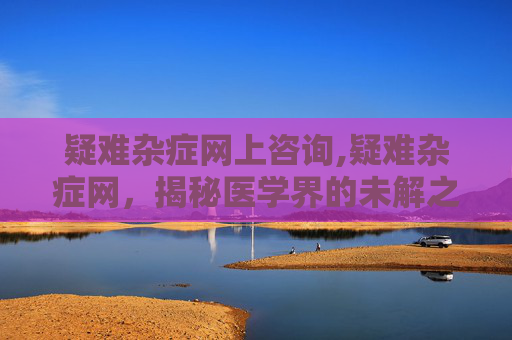 疑难杂症网上咨询,疑难杂症网，揭秘医学界的未解之谜
