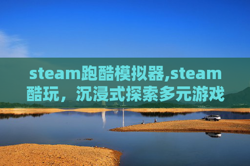 steam跑酷模拟器,steam酷玩，沉浸式探索多元游戏世界的魅力与精彩