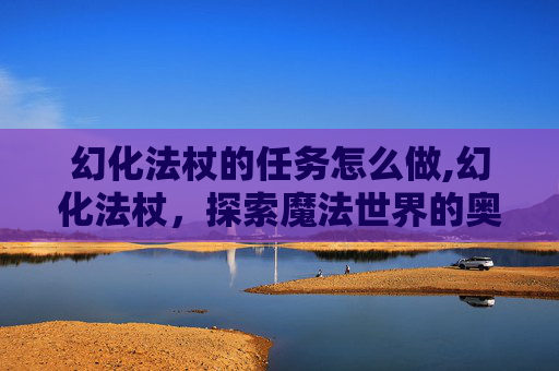 幻化法杖的任务怎么做,幻化法杖，探索魔法世界的奥秘