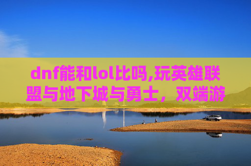 dnf能和lol比吗,玩英雄联盟与地下城与勇士，双端游戏体验的多维分析