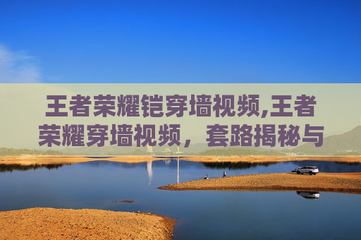 王者荣耀铠穿墙视频,王者荣耀穿墙视频，套路揭秘与隐藏玩法全解析