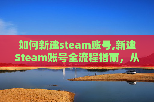 如何新建steam账号,新建Steam账号全流程指南，从零到登录的每一步操作详解