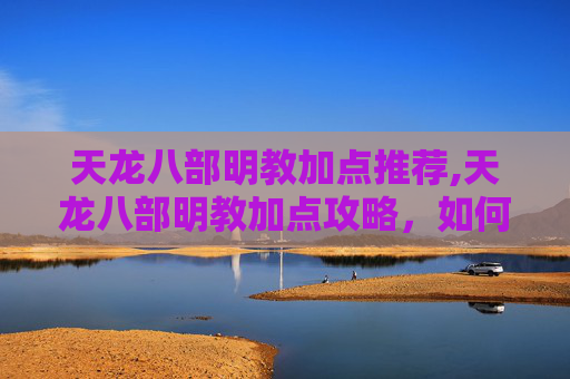 天龙八部明教加点推荐,天龙八部明教加点攻略,如何打造最强明教角色