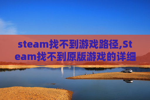 steam找不到游戏路径,Steam找不到原版游戏的详细排查指南，轻松找回缺失游戏