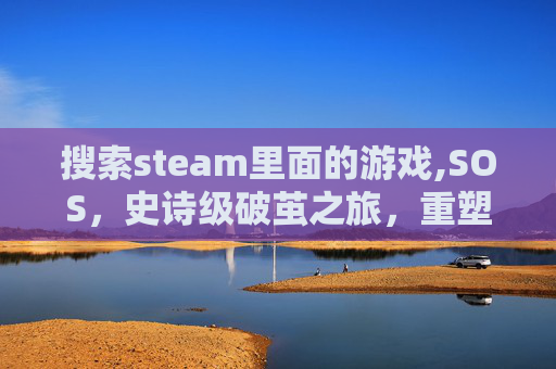 搜索steam里面的游戏,SOS，史诗级破茧之旅，重塑沉浸式游戏体验新纪元