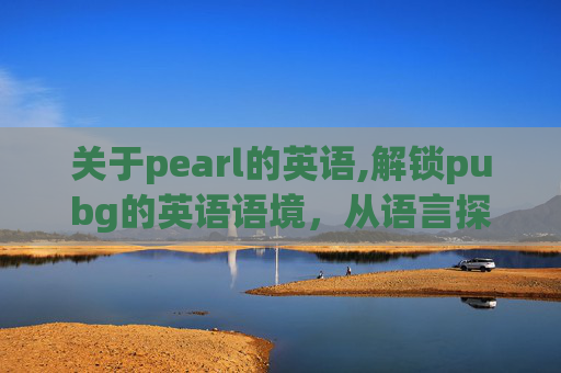 关于pearl的英语,解锁pubg的英语语境，从语言探索到玩法解析
