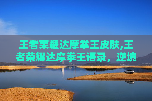 王者荣耀达摩拳王皮肤,王者荣耀达摩拳王语录，逆境铸威，战意燃魂
