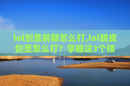 lol剑圣前期怎么打,lol脆皮剑圣怎么打？掌握这3个技巧，打破发育劣势，碾压对手