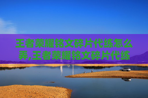 王者荣耀铭文碎片代练怎么弄,王者荣耀铭文碎片代练全攻略，从选位到出号，轻松提升战力