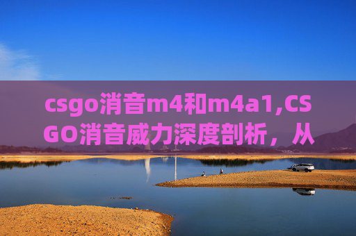 csgo消音m4和m4a1,CSGO消音威力深度剖析，从实战场景到实战技巧的全方位解读