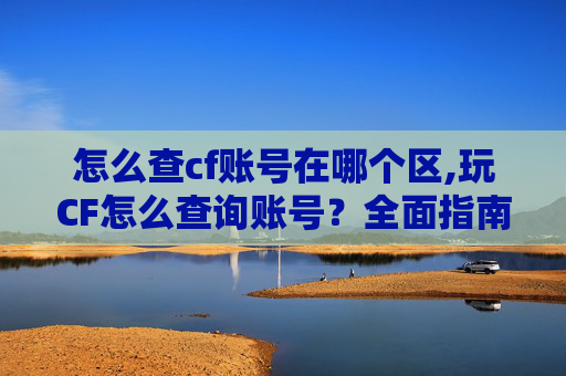 怎么查cf账号在哪个区,玩CF怎么查询账号？全面指南带你掌握查询技巧，保障账号使用安全