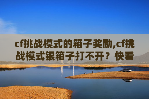 cf挑战模式的箱子奖励,cf挑战模式银箱子打不开？快看这3个解决办法，轻松搞定通关难题