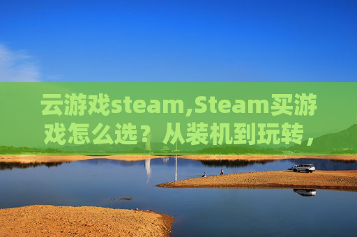 云游戏steam,Steam买游戏怎么选？从装机到玩转，这份全流程指南帮你避开雷