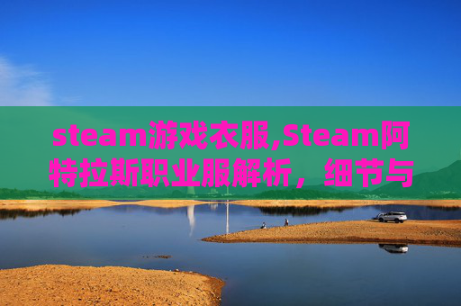 steam游戏衣服,Steam阿特拉斯职业服解析，细节与适配，解锁穿搭新思路，打造专业形象利器