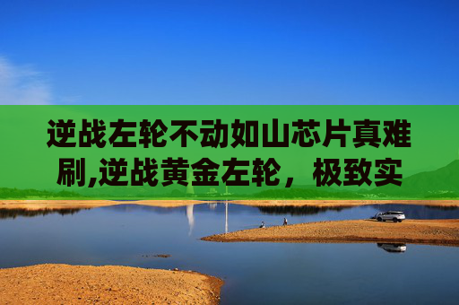 逆战左轮不动如山芯片真难刷,逆战黄金左轮，极致实战与极限威慑的武备演绎