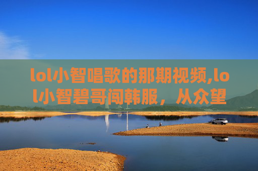 lol小智唱歌的那期视频,lol小智碧哥闯韩服，从众望到新突破的震撼成长录