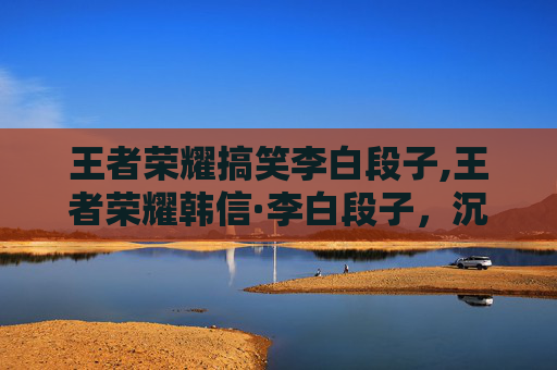 王者荣耀搞笑李白段子,王者荣耀韩信·李白段子，沉浸式游戏体验背后的策略碰撞