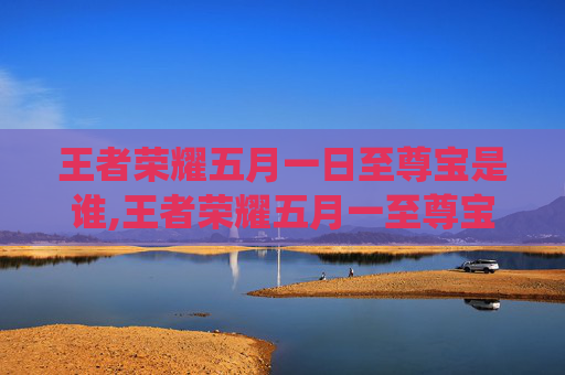 王者荣耀五月一日至尊宝是谁,王者荣耀五月一至尊宝限定战幕开启，领系列新突破演绎极致情怀