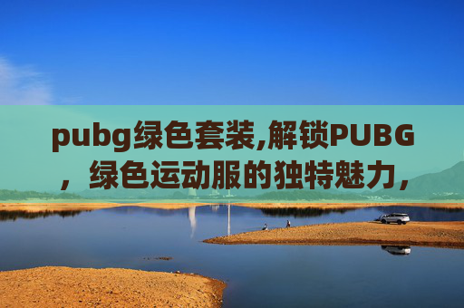 pubg绿色套装,解锁PUBG，绿色运动服的独特魅力，沉浸式体验绿色运动的全新视觉与乐趣