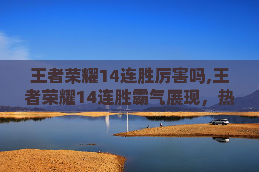 王者荣耀14连胜厉害吗,王者荣耀14连胜霸气展现，热血逆袭之路激励同行者