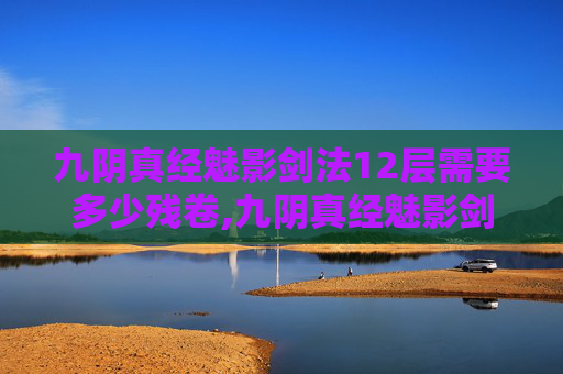 九阴真经魅影剑法12层需要多少残卷,九阴真经魅影剑法,揭秘金庸笔下的绝世武功 九阴真经魅影剑法12层需要多少残卷,九阴真经魅影剑法,揭秘金庸笔下的绝世武功