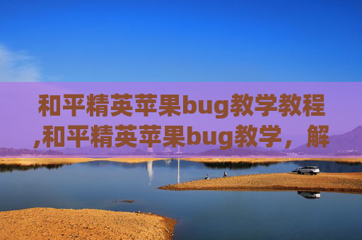 和平精英苹果bug教学教程,和平精英苹果bug教学，解决困扰的实用指南