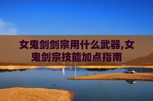 女鬼剑剑宗用什么武器,女鬼剑宗技能加点指南