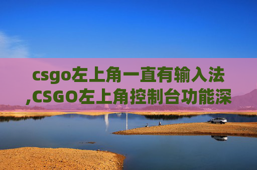 csgo左上角一直有输入法,CSGO左上角控制台功能深度解析与实操指南