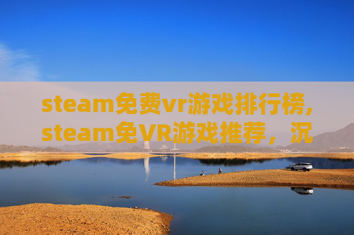 steam免费vr游戏排行榜,steam免VR游戏推荐，沉浸式游戏体验的全新赛道
